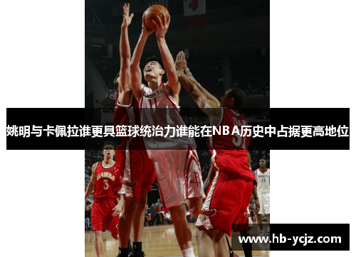 姚明与卡佩拉谁更具篮球统治力谁能在NBA历史中占据更高地位