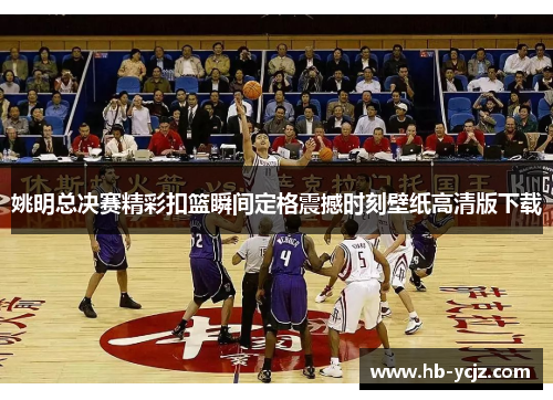 姚明总决赛精彩扣篮瞬间定格震撼时刻壁纸高清版下载