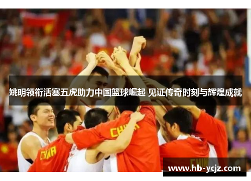 姚明领衔活塞五虎助力中国篮球崛起 见证传奇时刻与辉煌成就