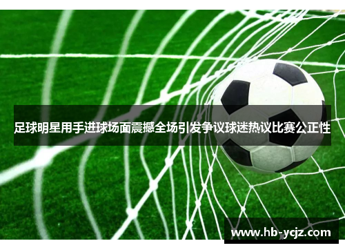 足球明星用手进球场面震撼全场引发争议球迷热议比赛公正性