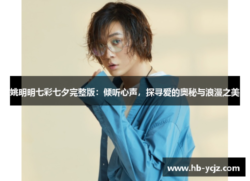 姚明明七彩七夕完整版：倾听心声，探寻爱的奥秘与浪漫之美