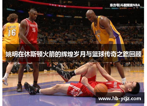 姚明在休斯顿火箭的辉煌岁月与篮球传奇之路回顾